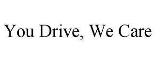 YOU DRIVE, WE CARE 