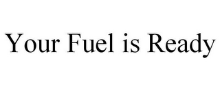 YOUR FUEL IS READY 