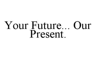 YOUR FUTURE... OUR PRESENT. 