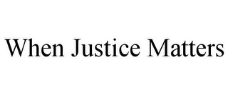 WHEN JUSTICE MATTERS 