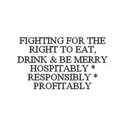 FIGHTING FOR THE RIGHT TO EAT, DRINK & BE MERRY HOSPITABLY * RESPONSIBLY * PROFITABLY 