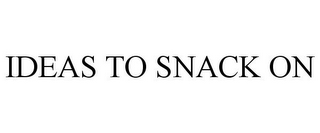 IDEAS TO SNACK ON 