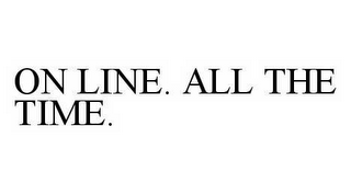 ON LINE. ALL THE TIME. 