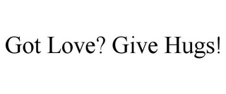 GOT LOVE? GIVE HUGS! 