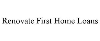 RENOVATE FIRST HOME LOANS 
