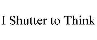 I SHUTTER TO THINK 