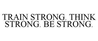 TRAIN STRONG. THINK STRONG. BE STRONG. 