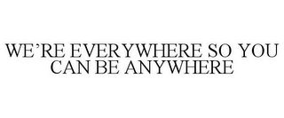 WE'RE EVERYWHERE SO YOU CAN BE ANYWHERE 