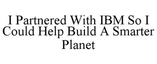 I PARTNERED WITH IBM SO I COULD HELP BUILD A SMARTER PLANET 