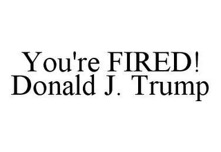 YOU'RE FIRED! DONALD J. TRUMP 