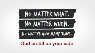 NO MATTER WHAT. NO MATTER WHEN. NO MATTER HOW MANY TIMES. GOD IS STILL ON YOUR SIDE. 