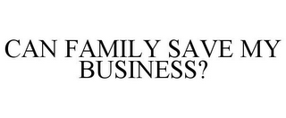 CAN FAMILY SAVE MY BUSINESS? 