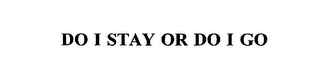 DO I STAY OR DO I GO 