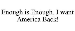 ENOUGH IS ENOUGH, I WANT AMERICA BACK! 