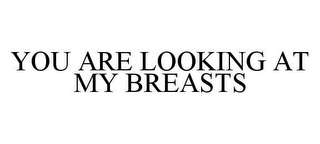 YOU ARE LOOKING AT MY BREASTS 